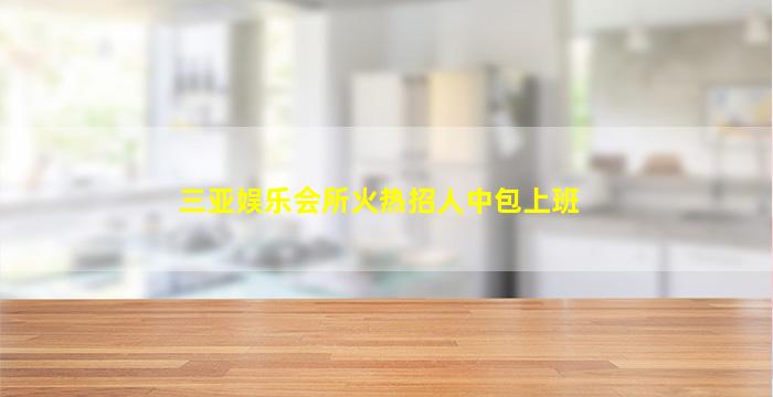 三亚娱乐会所火热招人中包上班