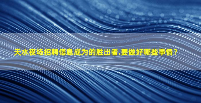 天水夜场招聘信息成为的胜出者.要做好哪些事情？