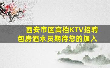 西安市区高档KTV招聘包房酒水员期待您的加入